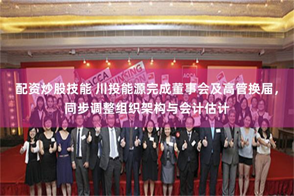 配资炒股技能 川投能源完成董事会及高管换届,同步调整组织架构与会计估计