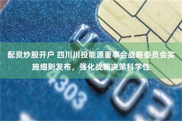 配资炒股开户 四川川投能源董事会战略委员会实施细则发布,强化战略决策科学性