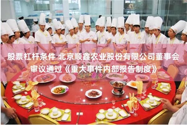 股票杠杆条件 北京顺鑫农业股份有限公司董事会审议通过《重大事件内部报告制度》