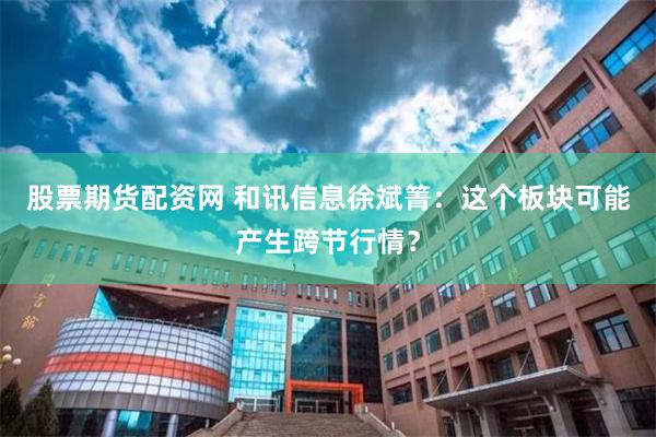 股票期货配资网 和讯信息徐斌箐:这个板块可能产生跨节行情?