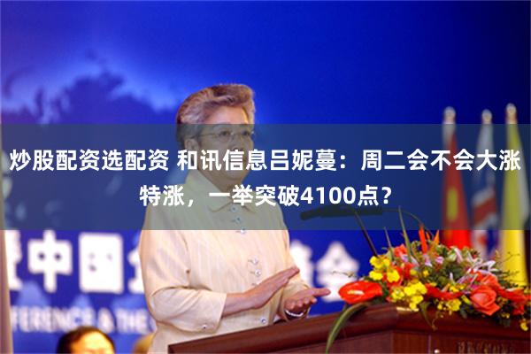 炒股配资选配资 和讯信息吕妮蔓：周二会不会大涨特涨，一举突破4100点？