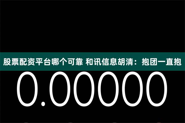 股票配资平台哪个可靠 和讯信息胡清：抱团一直抱