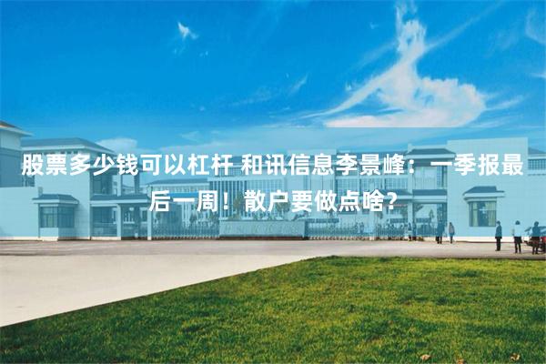 股票多少钱可以杠杆 和讯信息李景峰：一季报最后一周！散户要做点啥？