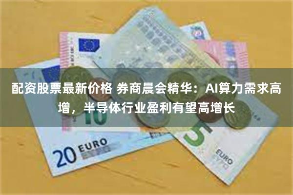 配资股票最新价格 券商晨会精华:AI算力需求高增,半导体行业盈利有望高增长