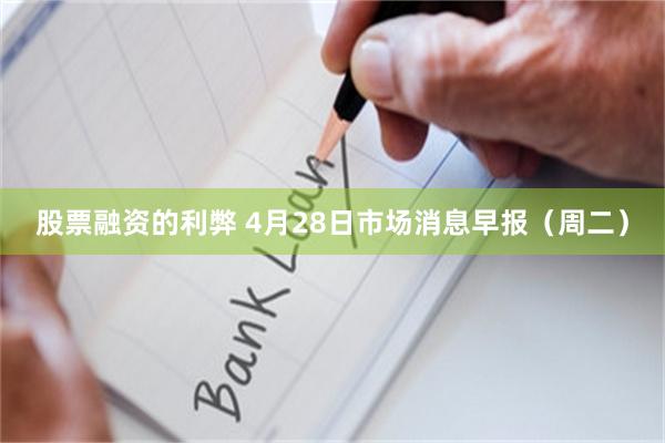 股票融资的利弊 4月28日市场消息早报(周二)