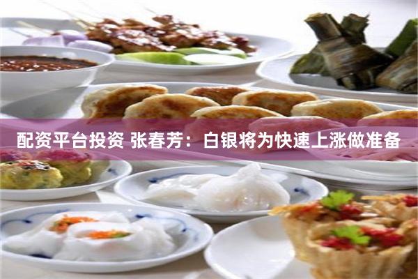 配资平台投资 张春芳：白银将为快速上涨做准备