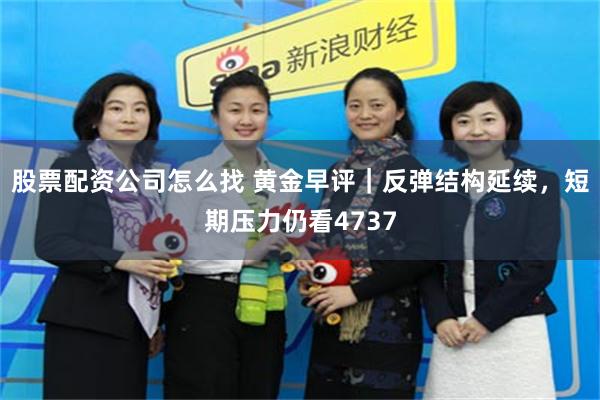股票配资公司怎么找 黄金早评｜反弹结构延续，短期压力仍看4737