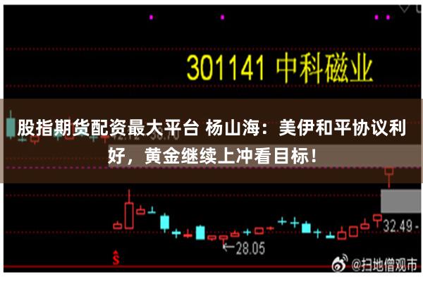 股指期货配资最大平台 杨山海:美伊和平协议利好,黄金继续上冲看目标!