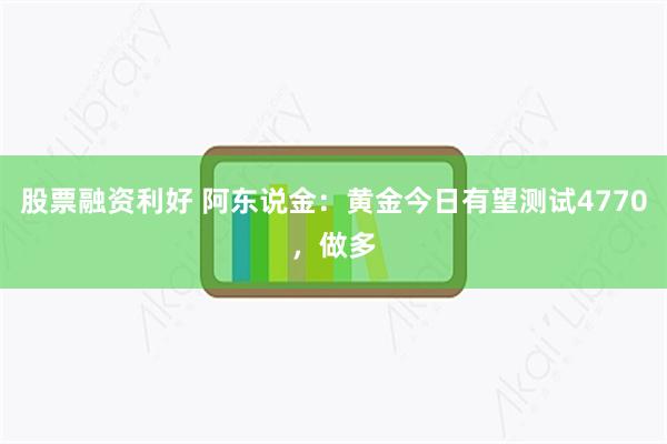 股票融资利好 阿东说金：黄金今日有望测试4770，做多
