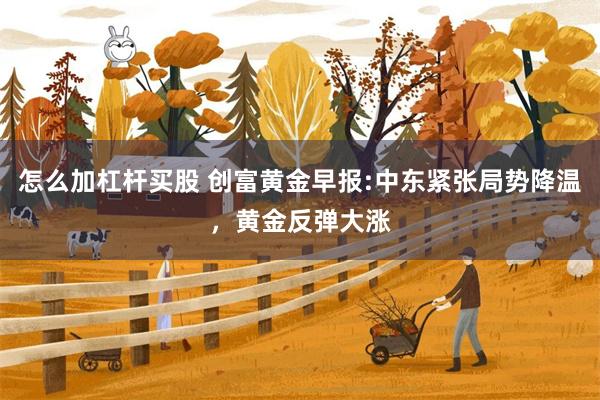 怎么加杠杆买股 创富黄金早报:中东紧张局势降温，黄金反弹大涨
