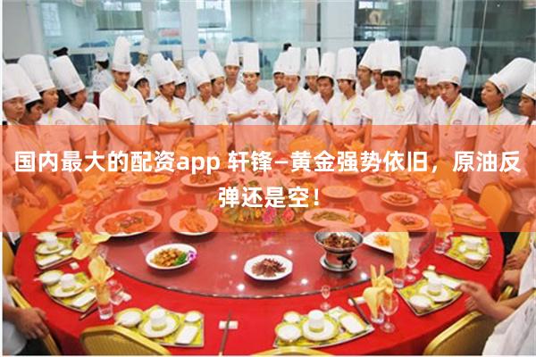 国内最大的配资app 轩锋—黄金强势依旧，原油反弹还是空！