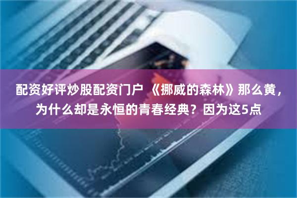 配资好评炒股配资门户 《挪威的森林》那么黄，为什么却是永恒的青春经典？因为这5点