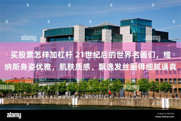 买股票怎样加杠杆 21世纪后的世界名画们，维纳斯身姿优雅，肌肤质感、飘逸发丝画得细腻逼真