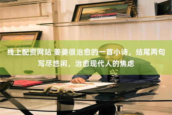 线上配资网站 姜夔很治愈的一首小诗，结尾两句写尽悠闲，治愈现代人的焦虑