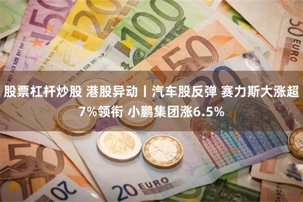 股票杠杆炒股 港股异动丨汽车股反弹 赛力斯大涨超7%领衔 小鹏集团涨6.5%