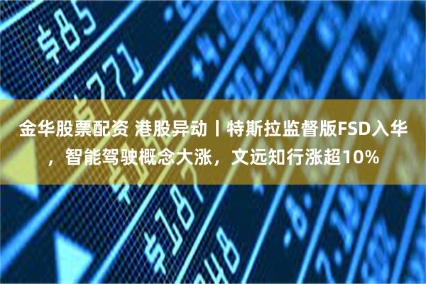 金华股票配资 港股异动丨特斯拉监督版FSD入华，智能驾驶概念大涨，文远知行涨超10%