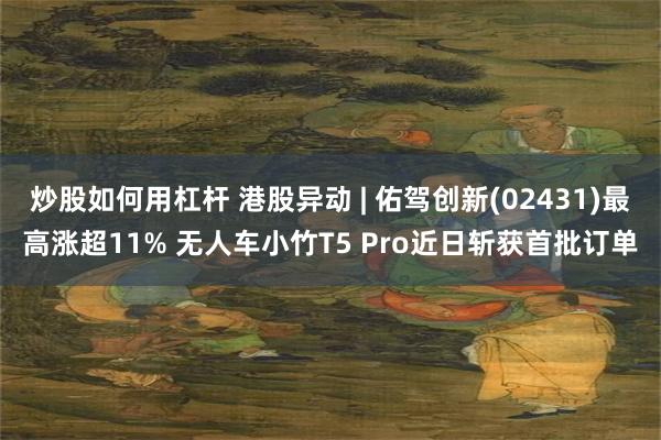 炒股如何用杠杆 港股异动 | 佑驾创新(02431)最高涨超11% 无人车小竹T5 Pro近日斩获首批订单