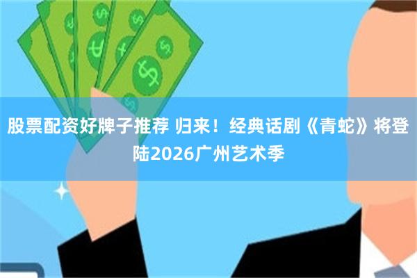 股票配资好牌子推荐 归来！经典话剧《青蛇》将登陆2026广州艺术季