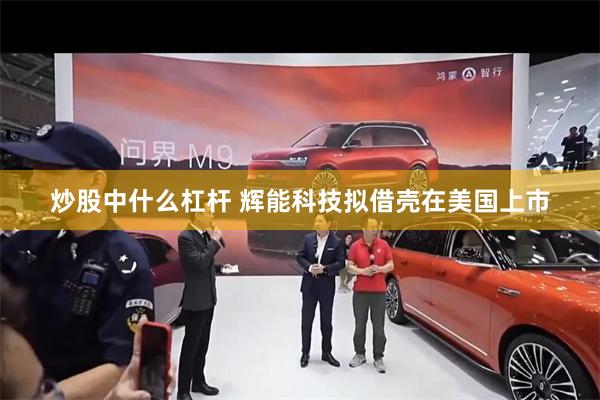 炒股中什么杠杆 辉能科技拟借壳在美国上市