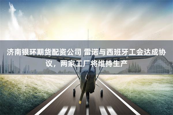 济南银环期货配资公司 雷诺与西班牙工会达成协议，两家工厂将维持生产