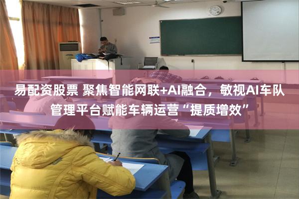易配资股票 聚焦智能网联+AI融合，敏视AI车队管理平台赋能车辆运营“提质增效”