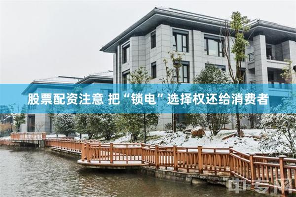 股票配资注意 把“锁电”选择权还给消费者