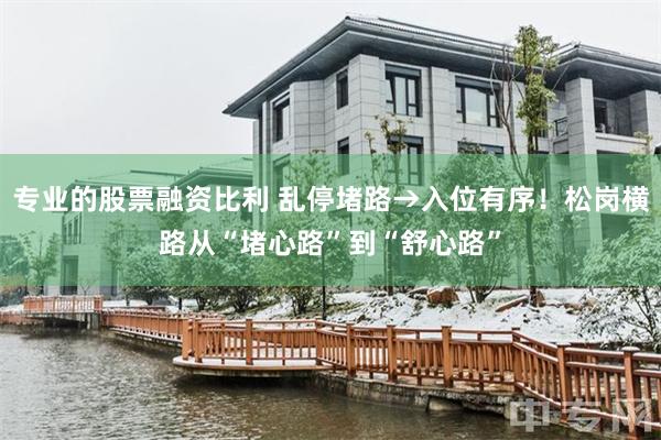 专业的股票融资比利 乱停堵路→入位有序！松岗横路从“堵心路”到“舒心路”