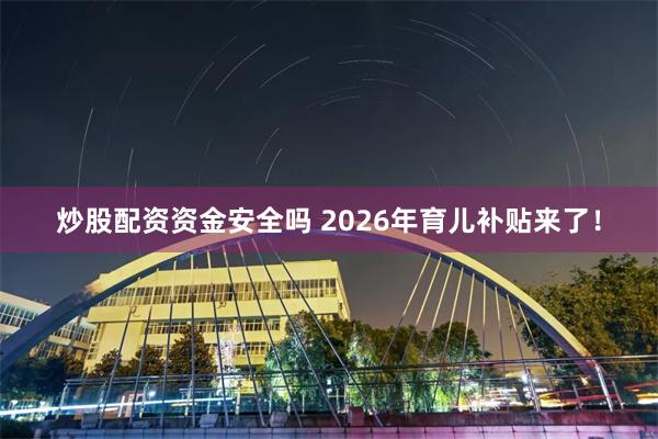 炒股配资资金安全吗 2026年育儿补贴来了！