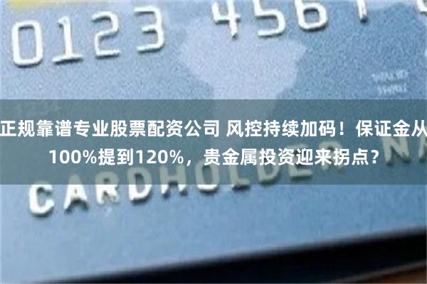 正规靠谱专业股票配资公司 风控持续加码！保证金从100%提到120%，贵金属投资迎来拐点？