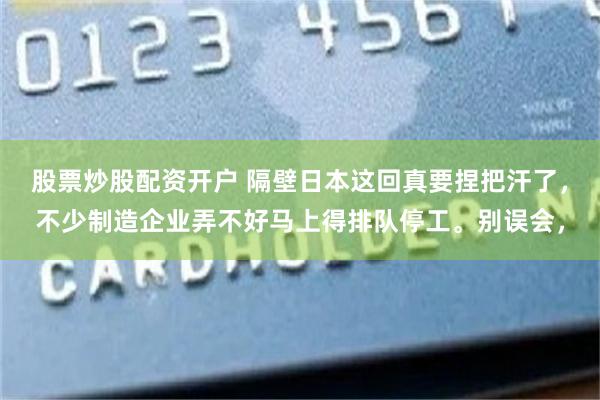 股票炒股配资开户 隔壁日本这回真要捏把汗了，不少制造企业弄不好马上得排队停工。别误会，