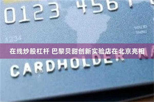 在线炒股杠杆 巴黎贝甜创新实验店在北京亮相