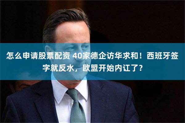 怎么申请股票配资 40家德企访华求和!西班牙签字就反水,欧盟开始内讧了?