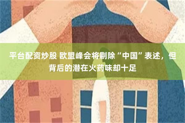 平台配资炒股 欧盟峰会将剔除“中国”表述，但背后的潜在火药味却十足