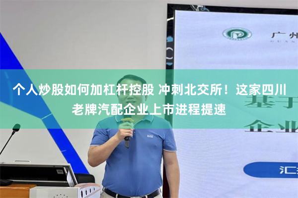 个人炒股如何加杠杆控股 冲刺北交所!这家四川老牌汽配企业上市进程提速
