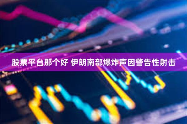 股票平台那个好 伊朗南部爆炸声因警告性射击