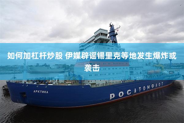 如何加杠杆炒股 伊媒辟谣锡里克等地发生爆炸或袭击
