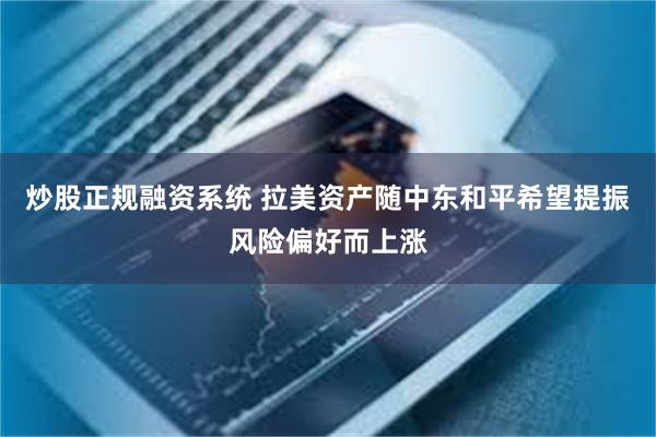 炒股正规融资系统 拉美资产随中东和平希望提振风险偏好而上涨