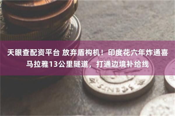 天眼查配资平台 放弃盾构机！印度花六年炸通喜马拉雅13公里隧道，打通边境补给线