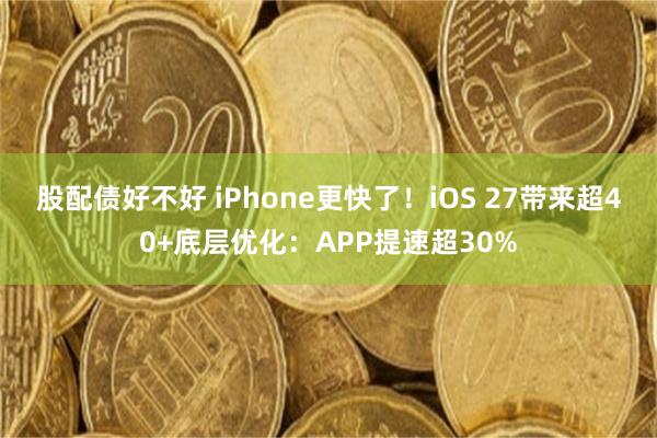 股配债好不好 iPhone更快了!iOS 27带来超40+底层优化:APP提速超30%