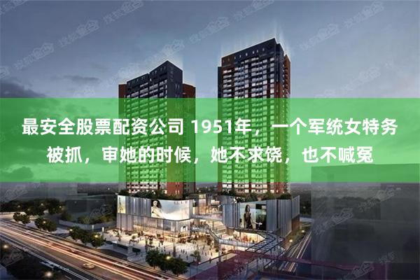 最安全股票配资公司 1951年，一个军统女特务被抓，审她的时候，她不求饶，也不喊冤