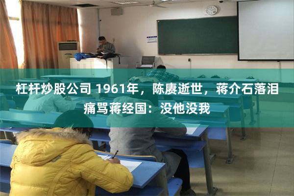 杠杆炒股公司 1961年，陈赓逝世，蒋介石落泪痛骂蒋经国：没他没我