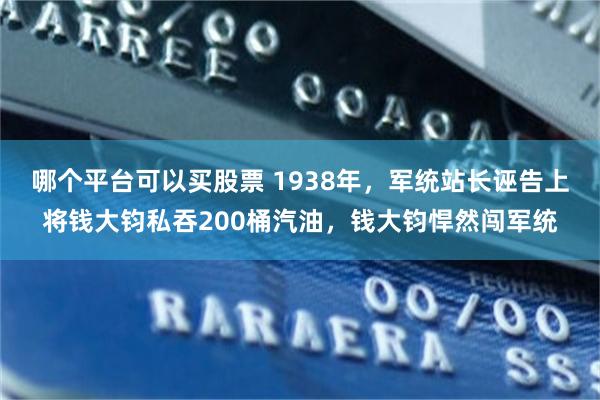 哪个平台可以买股票 1938年，军统站长诬告上将钱大钧私吞200桶汽油，钱大钧悍然闯军统