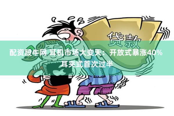 配资股牛网 耳机市场大变天:开放式暴涨40% 耳夹式首次过半