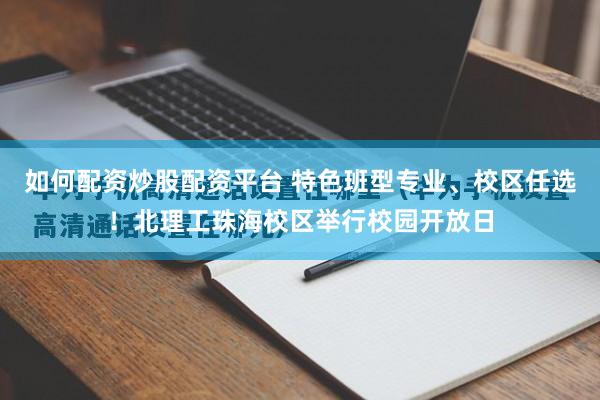 如何配资炒股配资平台 特色班型专业、校区任选！北理工珠海校区举行校园开放日