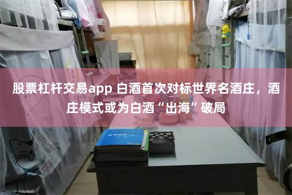 股票杠杆交易app 白酒首次对标世界名酒庄，酒庄模式或为白酒“出海”破局