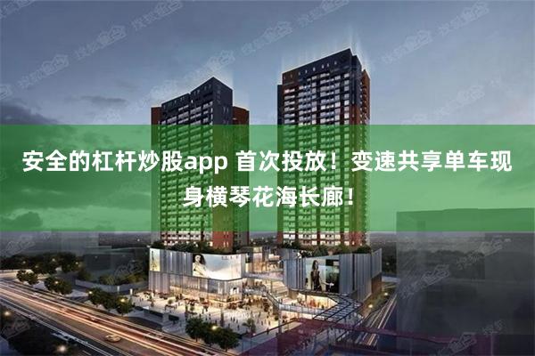 安全的杠杆炒股app 首次投放！变速共享单车现身横琴花海长廊！