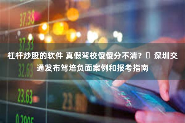 杠杆炒股的软件 真假驾校傻傻分不清？​深圳交通发布驾培负面案例和报考指南