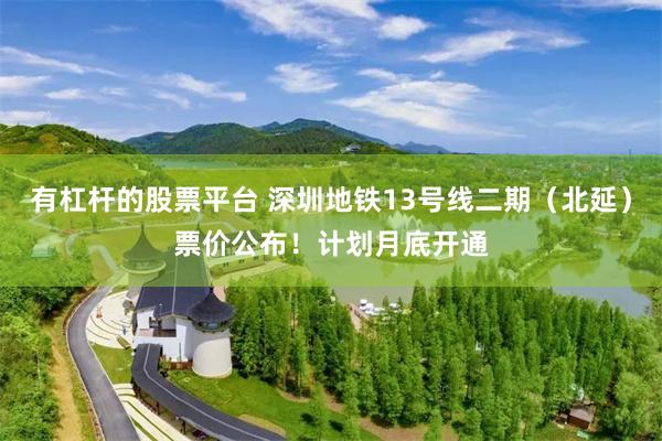 有杠杆的股票平台 深圳地铁13号线二期（北延）票价公布！计划月底开通