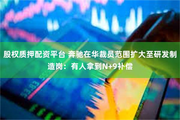 股权质押配资平台 奔驰在华裁员范围扩大至研发制造岗:有人拿到N+9补偿