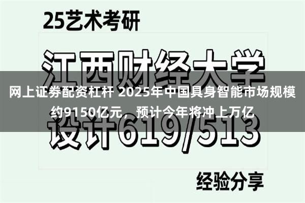 网上证劵配资杠杆 2025年中国具身智能市场规模约9150亿元，预计今年将冲上万亿